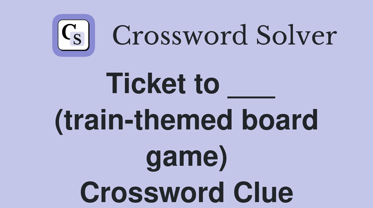 Ticket to ___ (train-themed board game) Crossword Clue