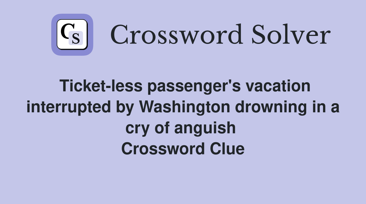 Ticket-less passenger's vacation interrupted by Washington drowning in a cry of anguish  Crossword Clue