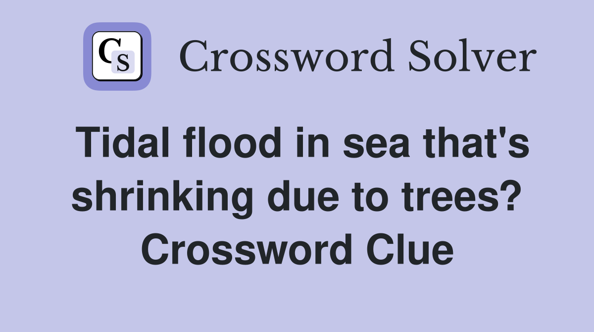 Tidal flood in sea that's shrinking due to trees? Crossword Clue