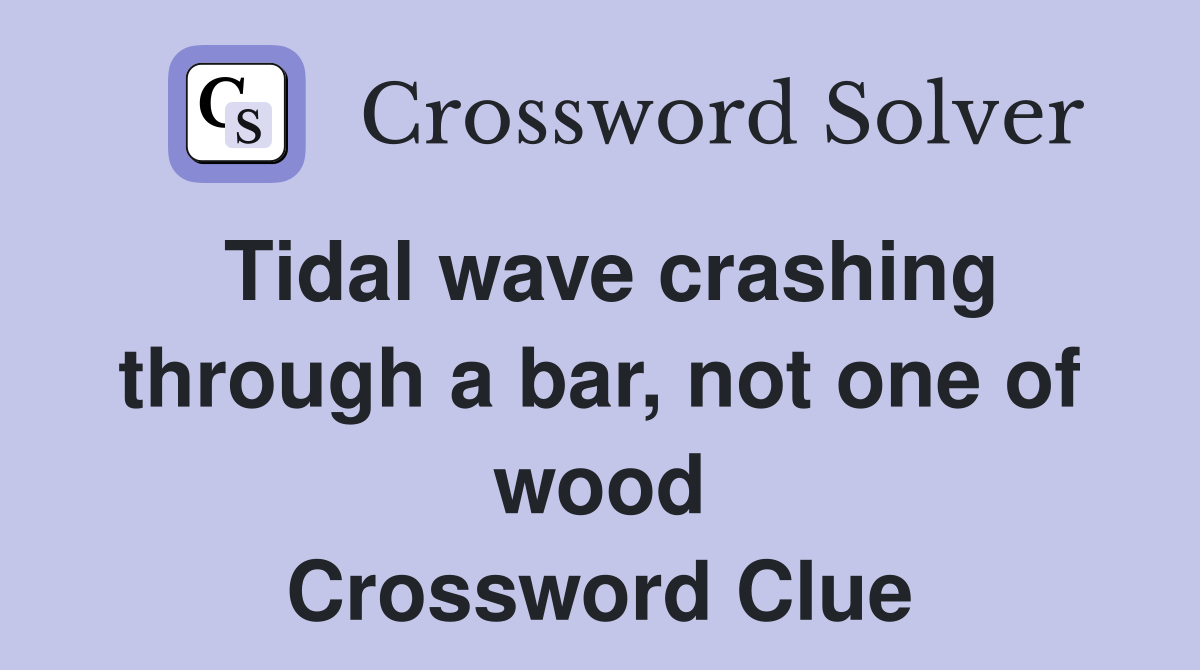 Tidal wave crashing through a bar, not one of wood Crossword Clue