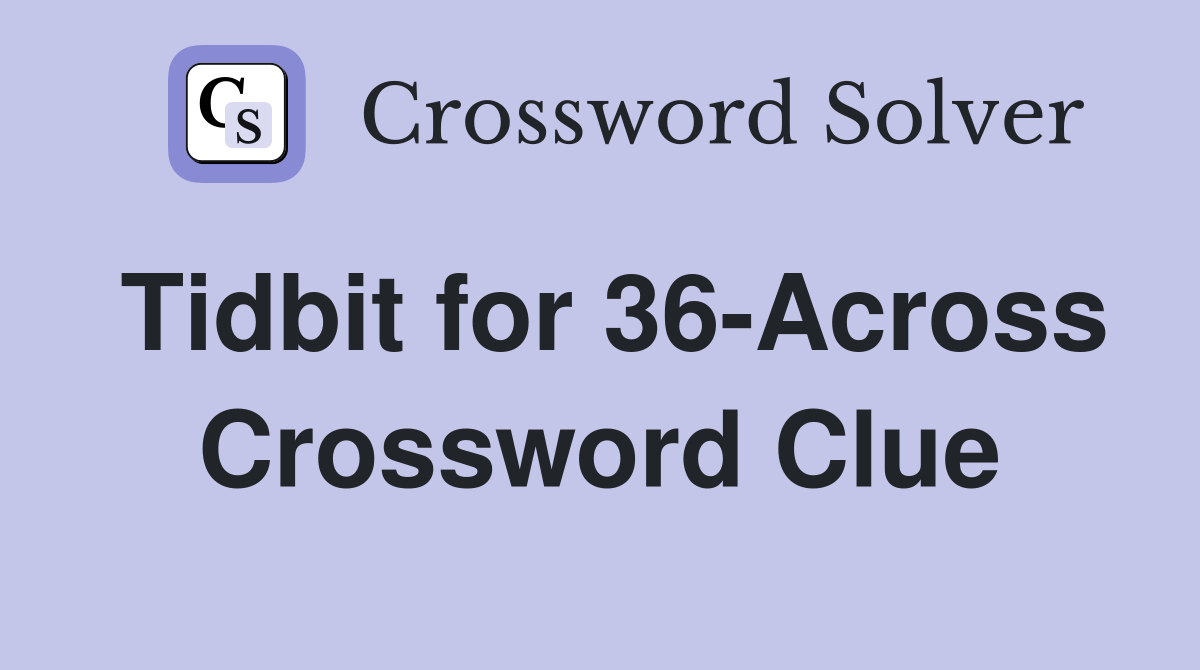 Tidbit for 36-Across Crossword Clue