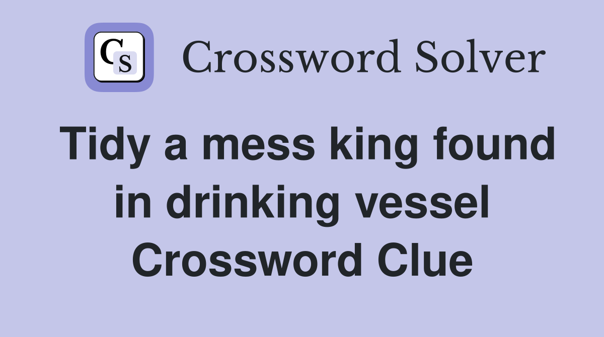 Tidy a mess king found in drinking vessel Crossword Clue