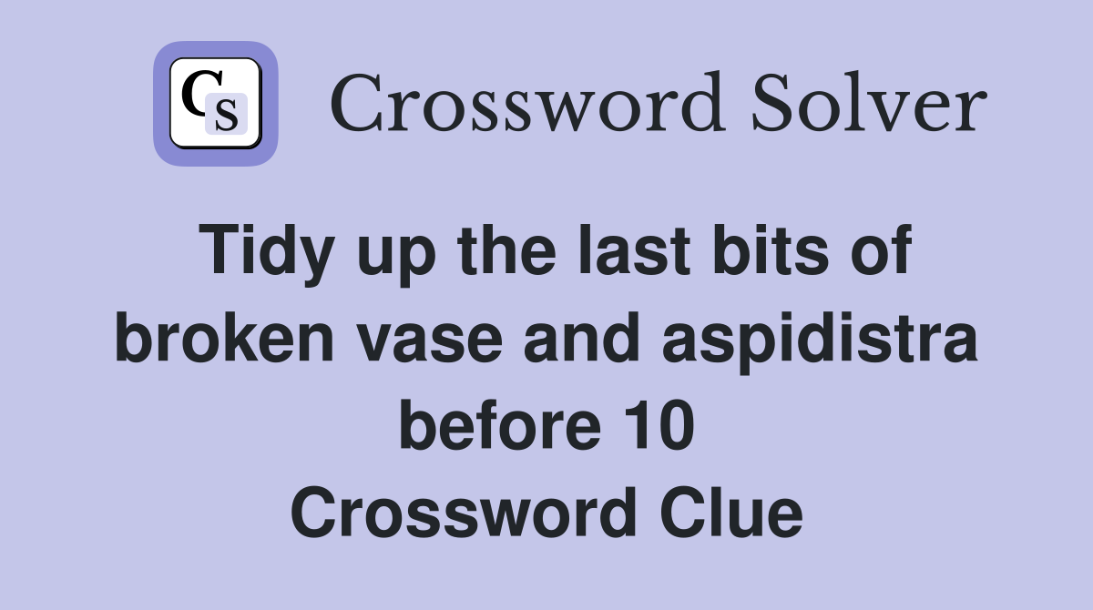 Tidy up the last bits of broken vase and aspidistra before 10 Crossword Clue