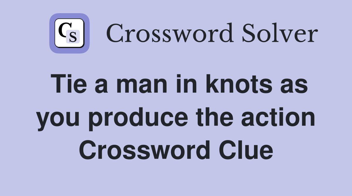 Tie a man in knots as you produce the action Crossword Clue