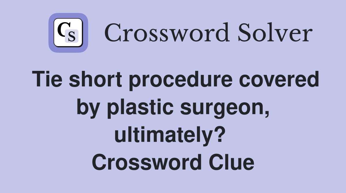 Tie short procedure covered by plastic surgeon, ultimately?  Crossword Clue