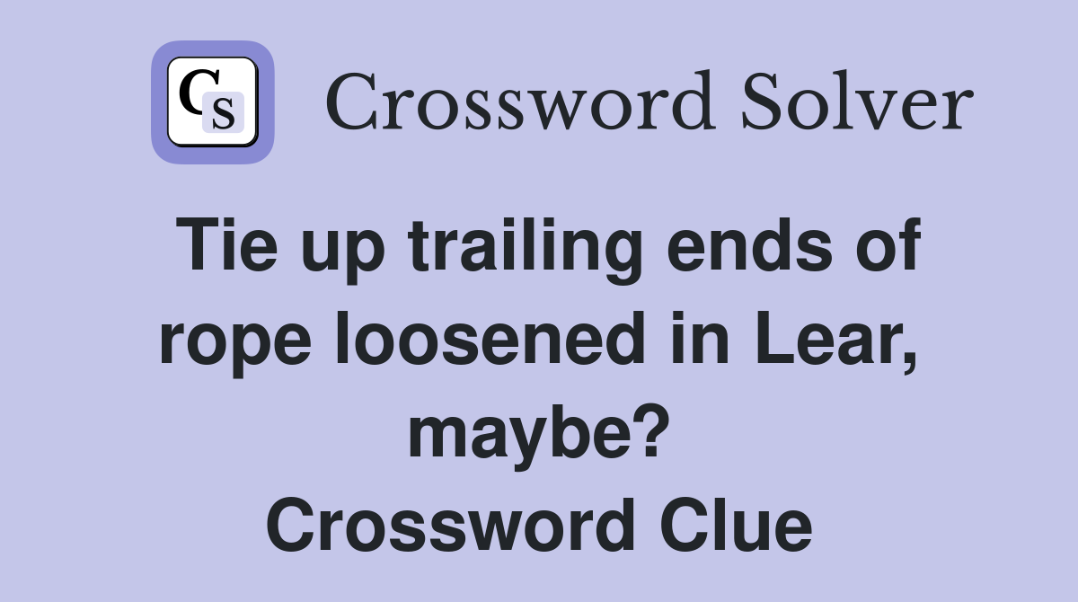 Tie up trailing ends of rope loosened in Lear, maybe? Crossword Clue