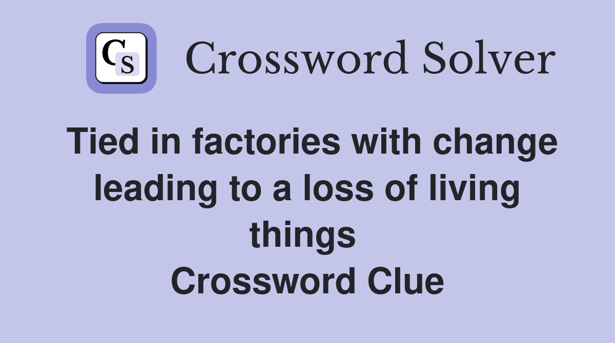 Tied in factories with change leading to a loss of living things  Crossword Clue
