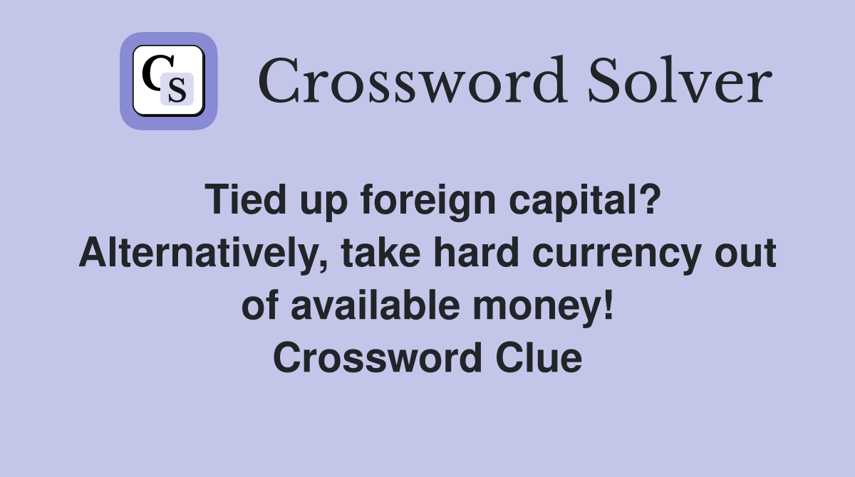 Tied up foreign capital? Alternatively, take hard currency out of available money! Crossword Clue
