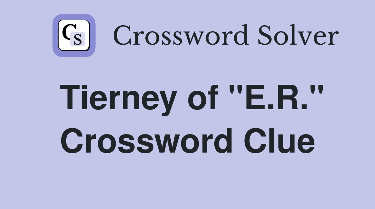 Tierney of "E.R." Crossword Clue