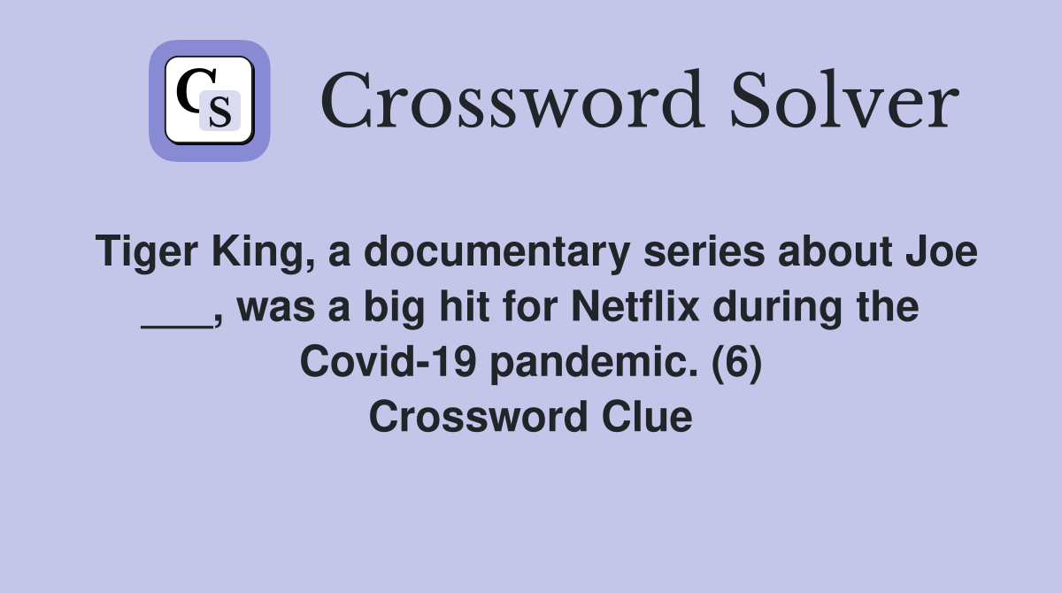 Tiger King, a documentary series about Joe ___, was a big hit for Netflix during the Covid-19 pandemic. (6) Crossword Clue