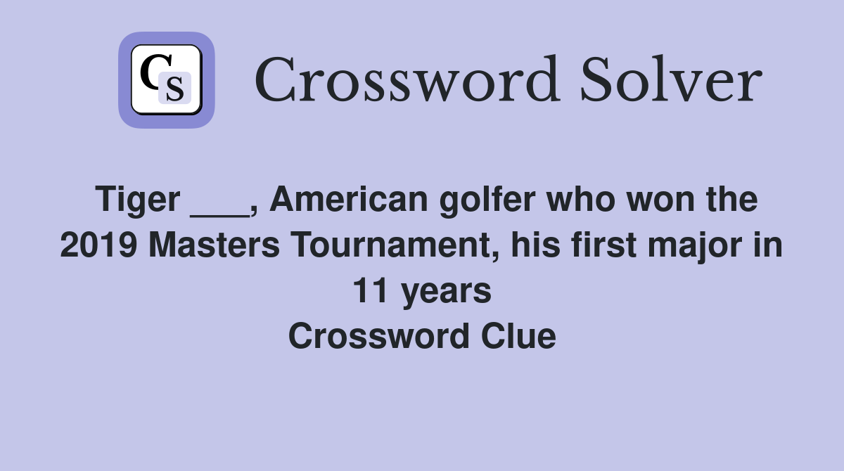 Tiger ___, American golfer who won the 2019 Masters Tournament, his first major in 11 years Crossword Clue
