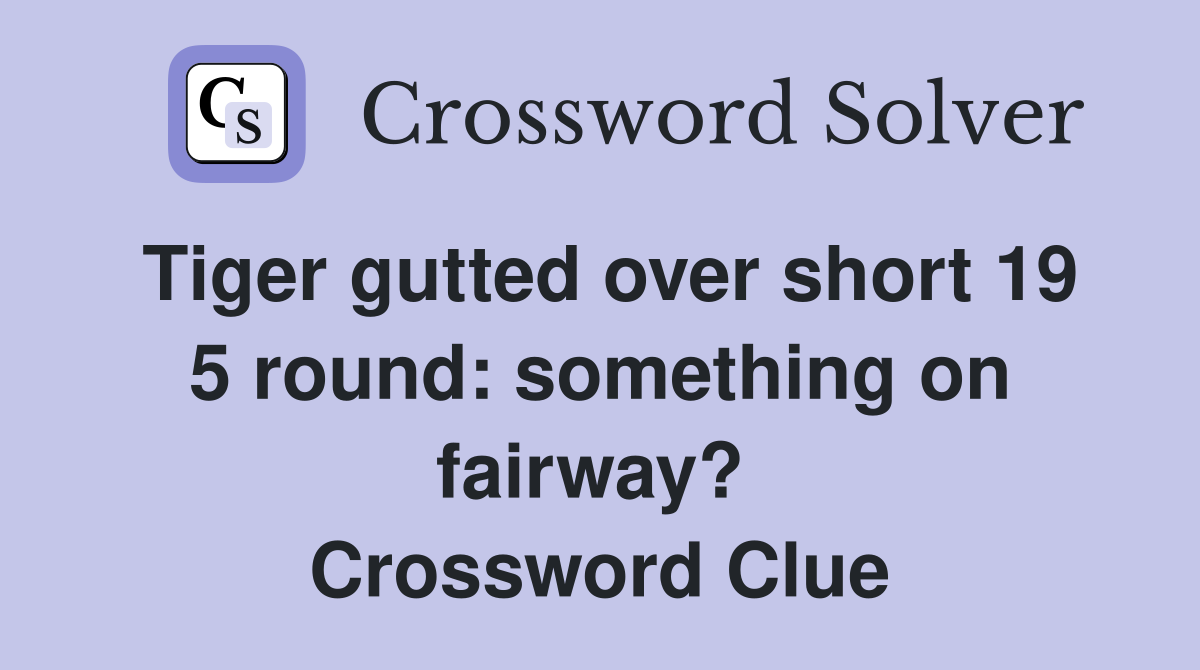 Tiger gutted over short 19 5 round: something on fairway?  Crossword Clue