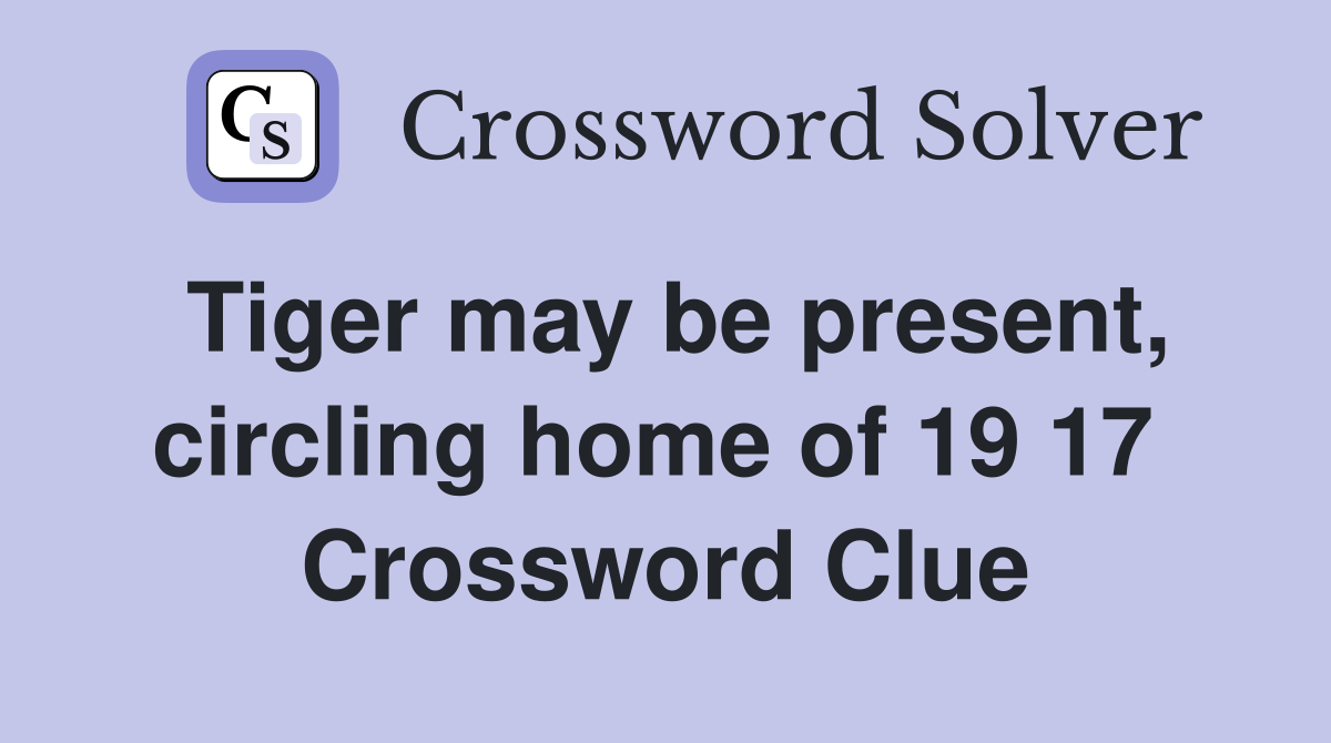 Tiger may be present, circling home of 19 17  Crossword Clue