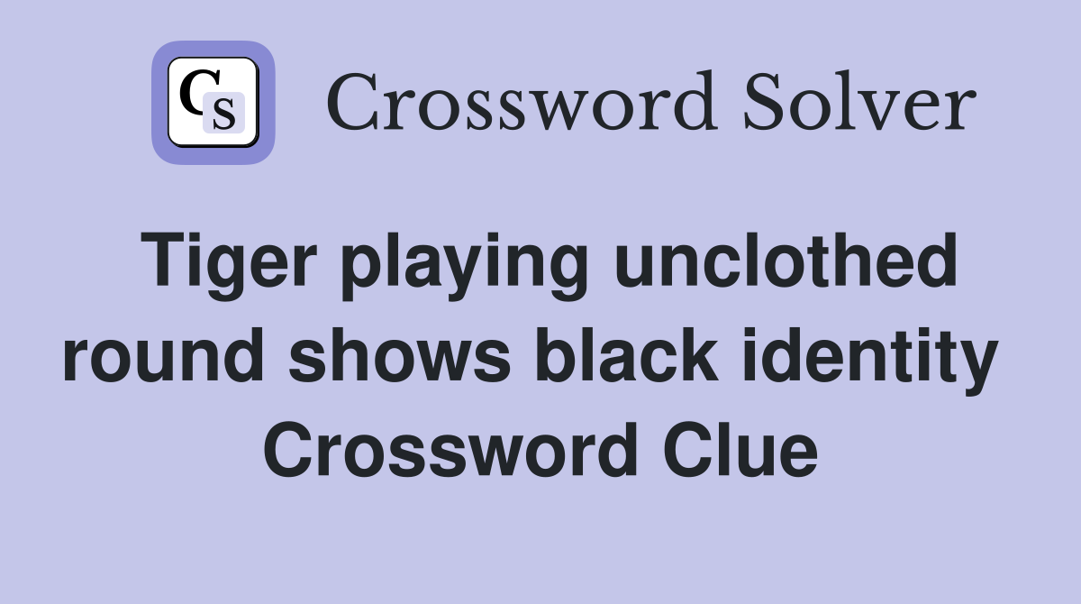Tiger playing unclothed round shows black identity  Crossword Clue