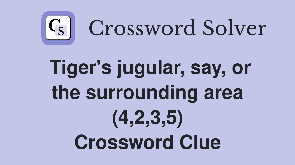 Tiger's jugular, say, or the surrounding area (4,2,3,5) Crossword Clue