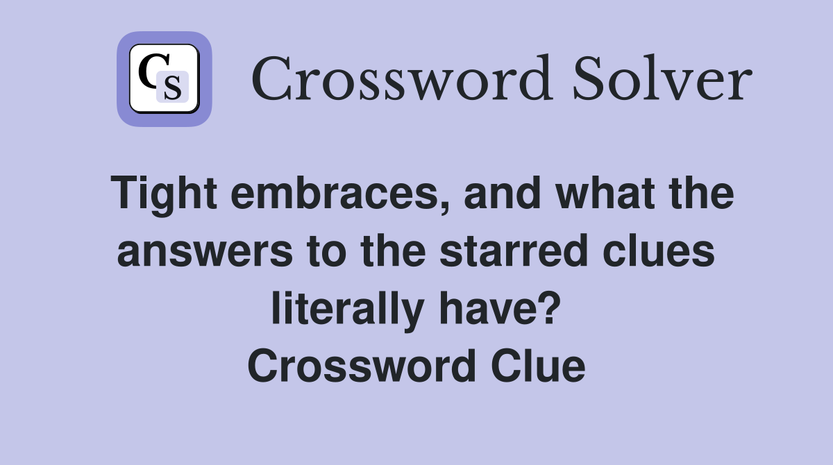 Tight embraces, and what the answers to the starred clues literally have? Crossword Clue
