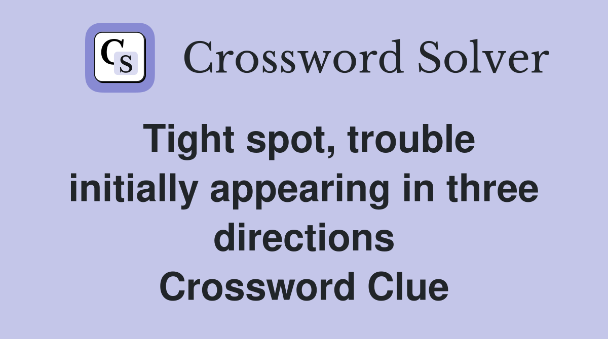 Tight spot, trouble initially appearing in three directions Crossword Clue
