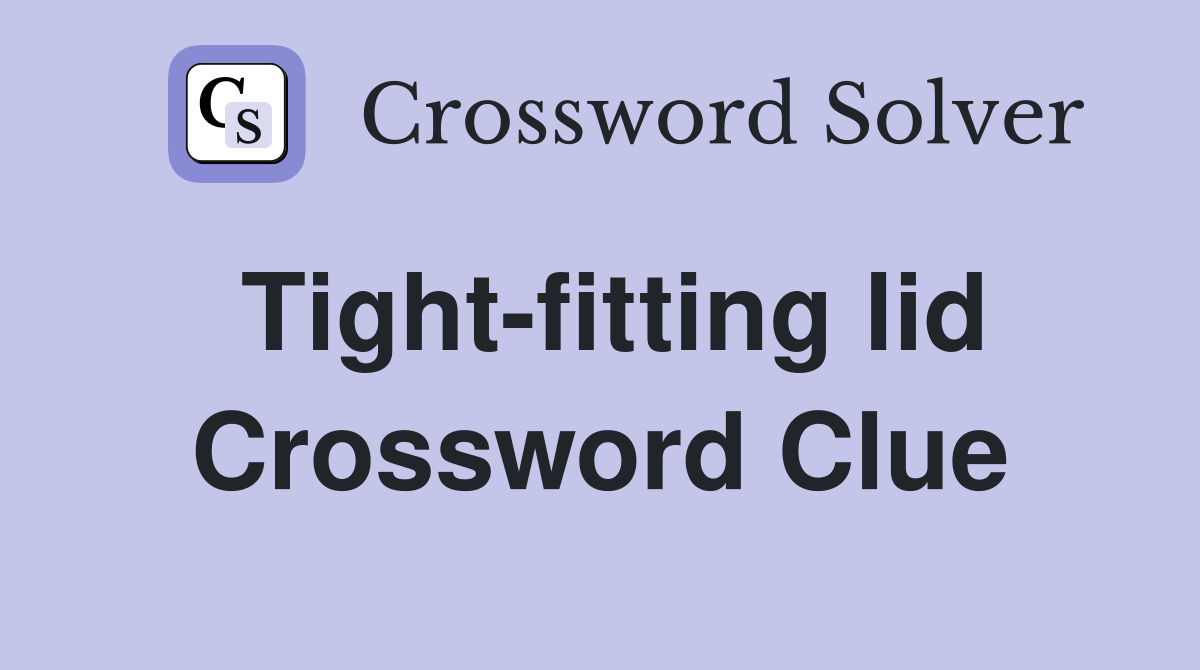 Tight-fitting lid Crossword Clue