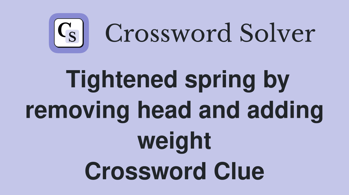Tightened spring by removing head and adding weight Crossword Clue