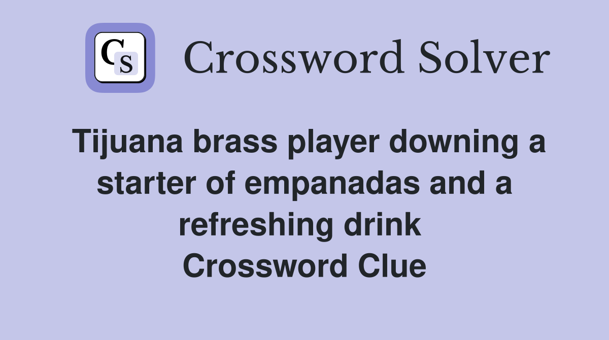 Tijuana brass player downing a starter of empanadas and a refreshing drink  Crossword Clue