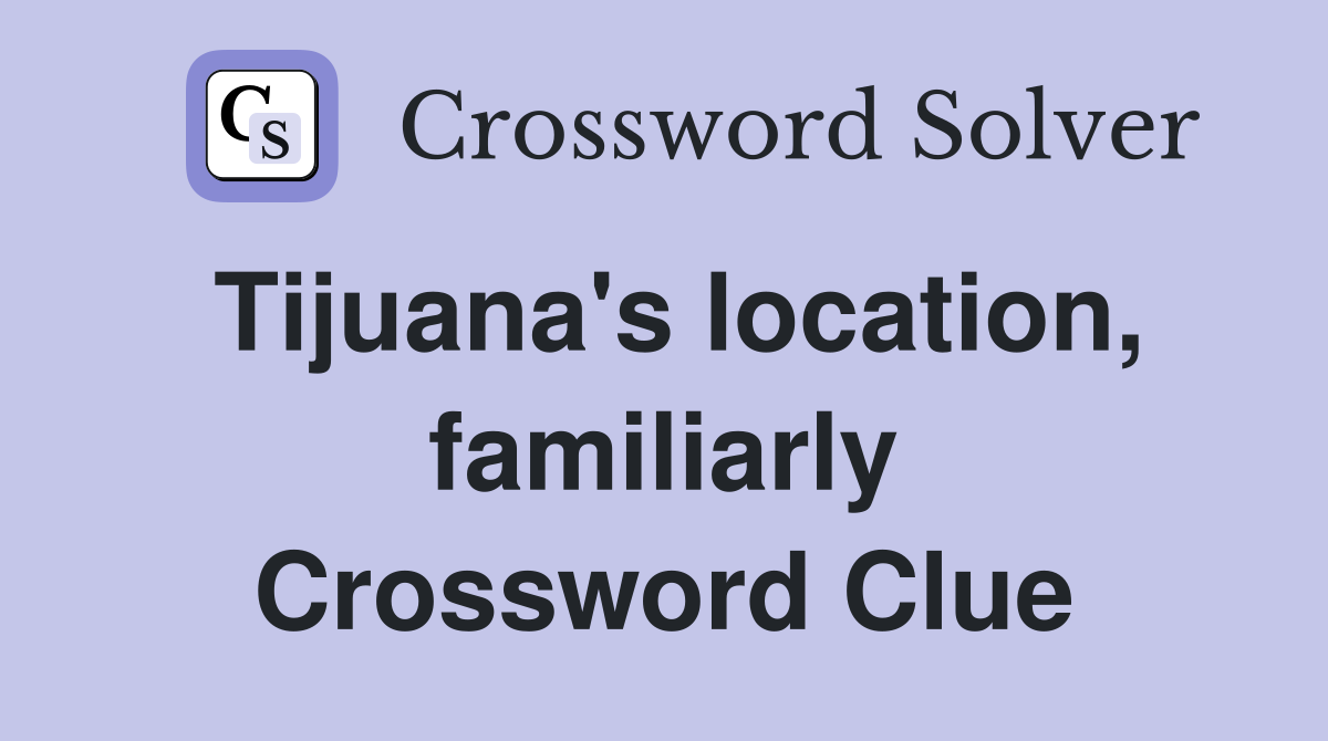 Tijuana's location, familiarly Crossword Clue