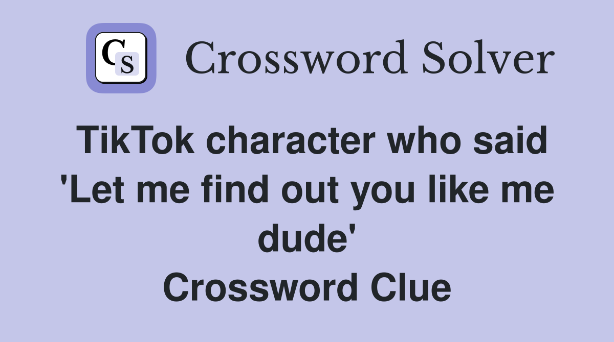 TikTok character who said 'Let me find out you like me dude' Crossword Clue