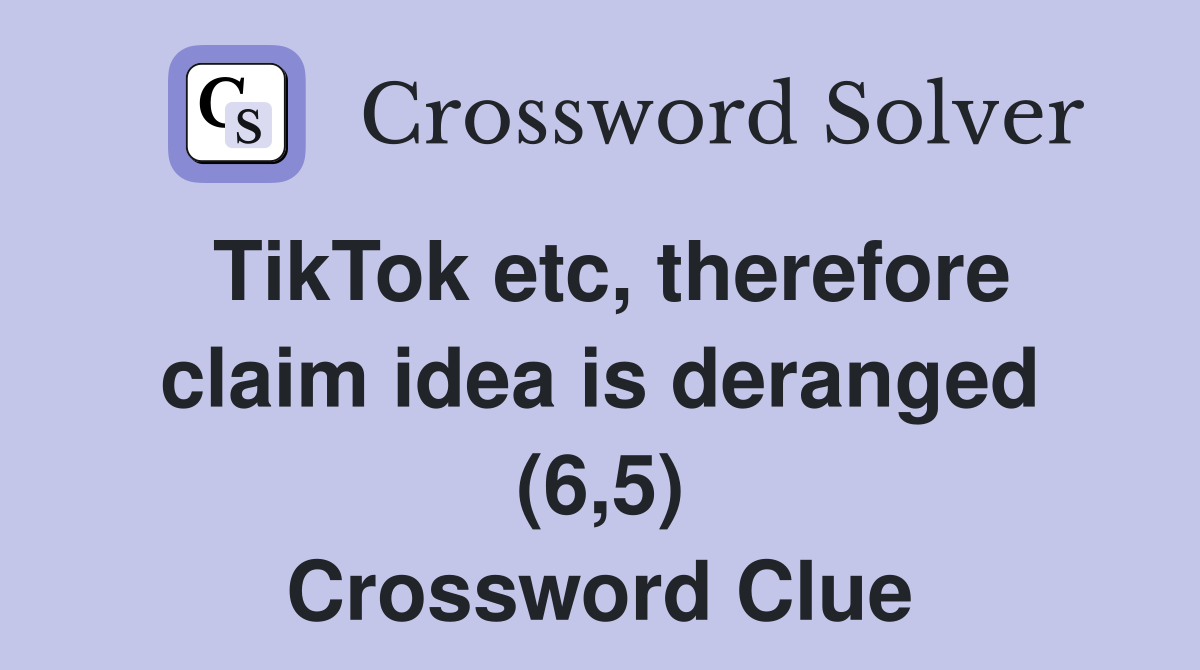 TikTok etc, therefore claim idea is deranged (6,5) Crossword Clue
