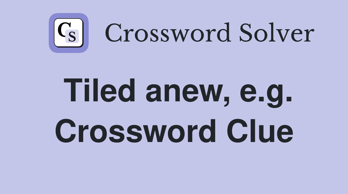 Tiled anew, e.g. Crossword Clue