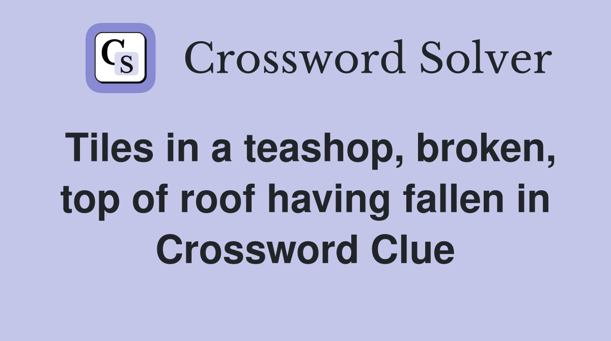 Tiles in a teashop, broken, top of roof having fallen in Crossword Clue
