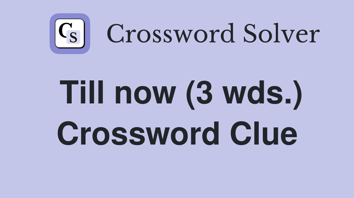 Till now (3 wds.) Crossword Clue