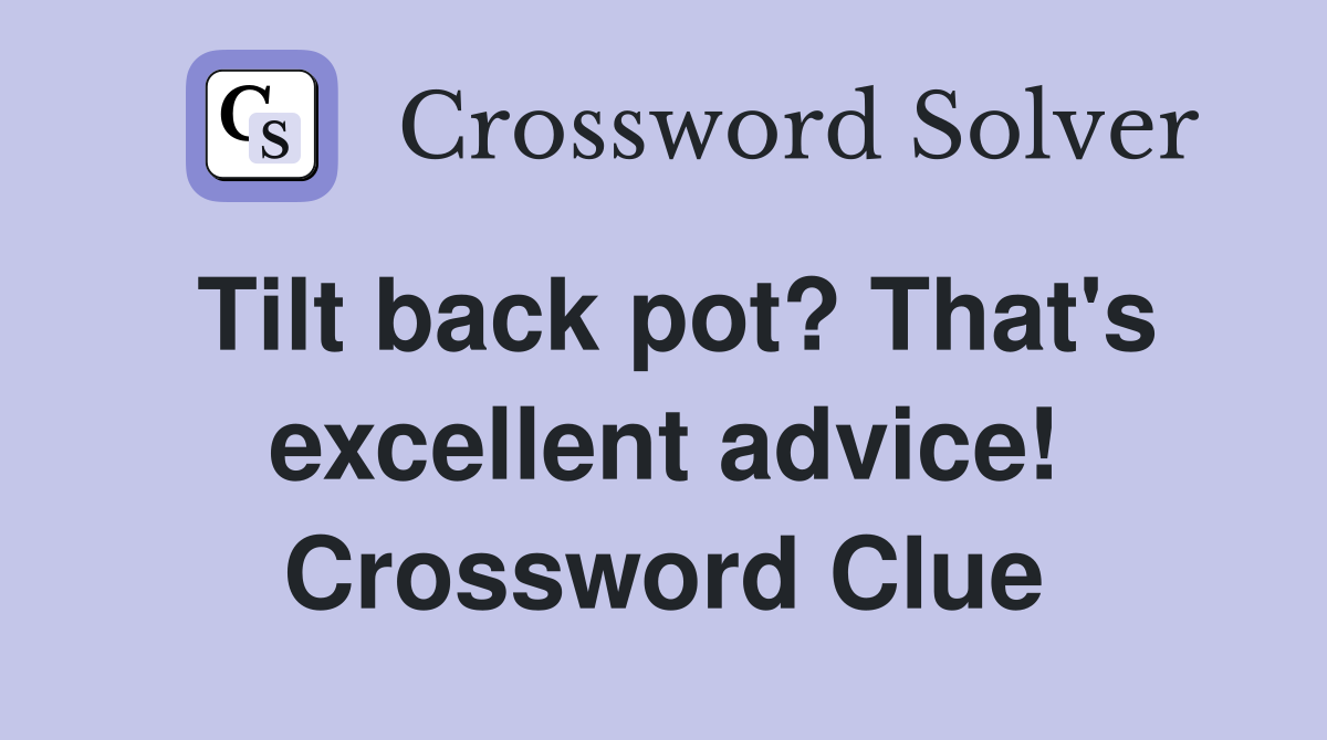 Tilt back pot? That's excellent advice! Crossword Clue