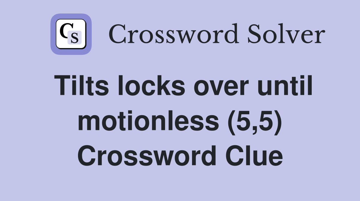 Tilts locks over until motionless (5,5) Crossword Clue
