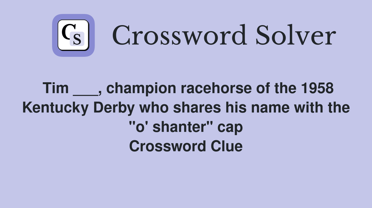 Tim ___, champion racehorse of the 1958 Kentucky Derby who shares his name with the "o' shanter" cap Crossword Clue
