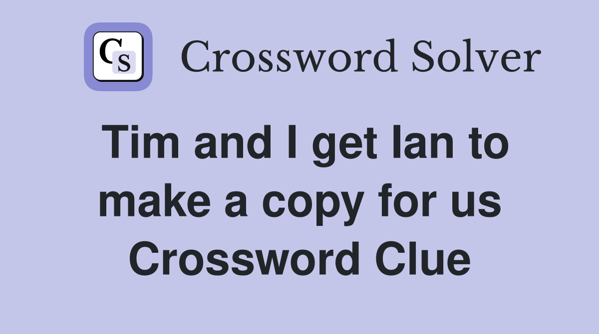 Tim and I get Ian to make a copy for us Crossword Clue