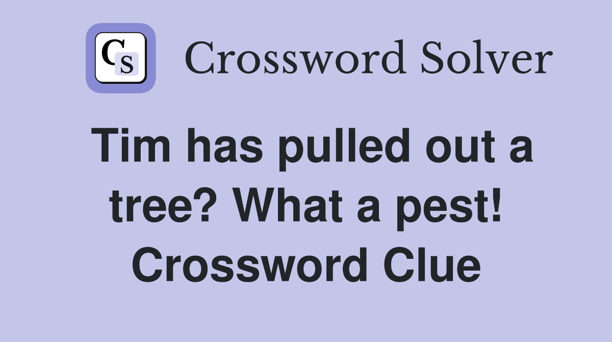 Tim has pulled out a tree? What a pest! Crossword Clue