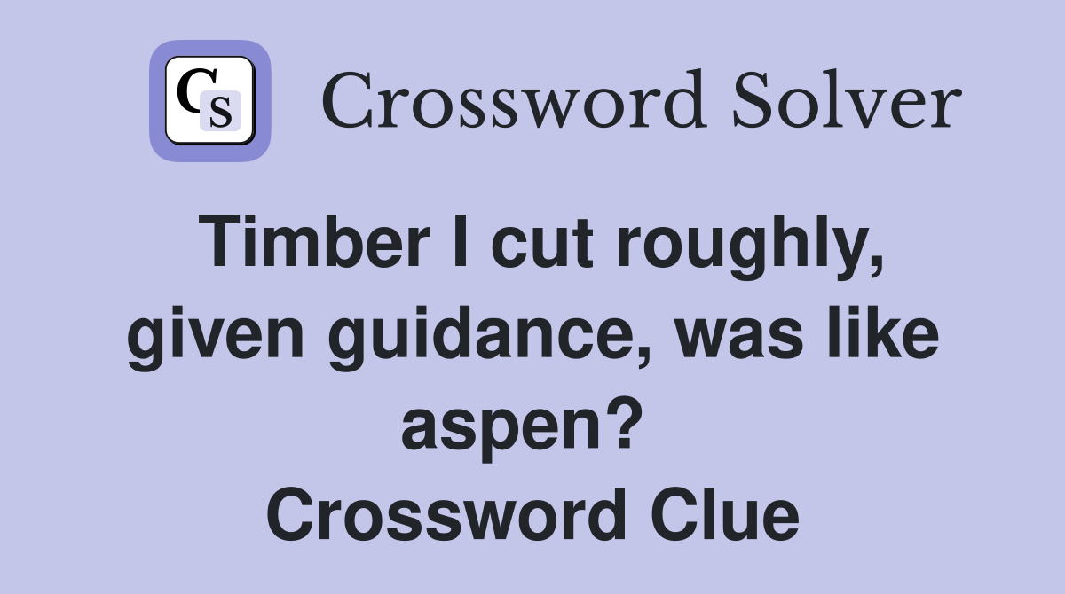 Timber I cut roughly, given guidance, was like aspen?  Crossword Clue