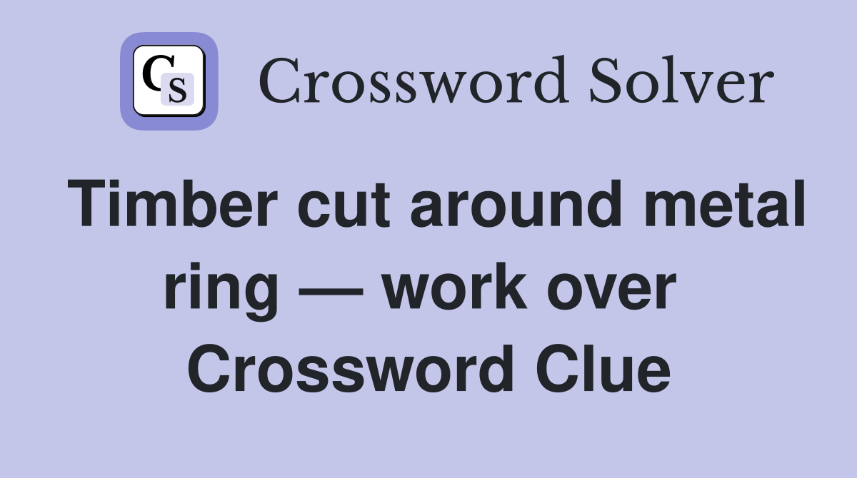 Timber cut around metal ring — work over  Crossword Clue