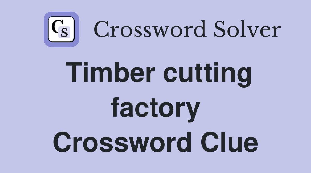 Timber cutting factory Crossword Clue
