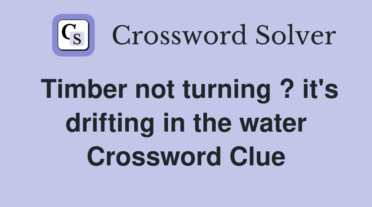 Timber not turning ? it's drifting in the water Crossword Clue