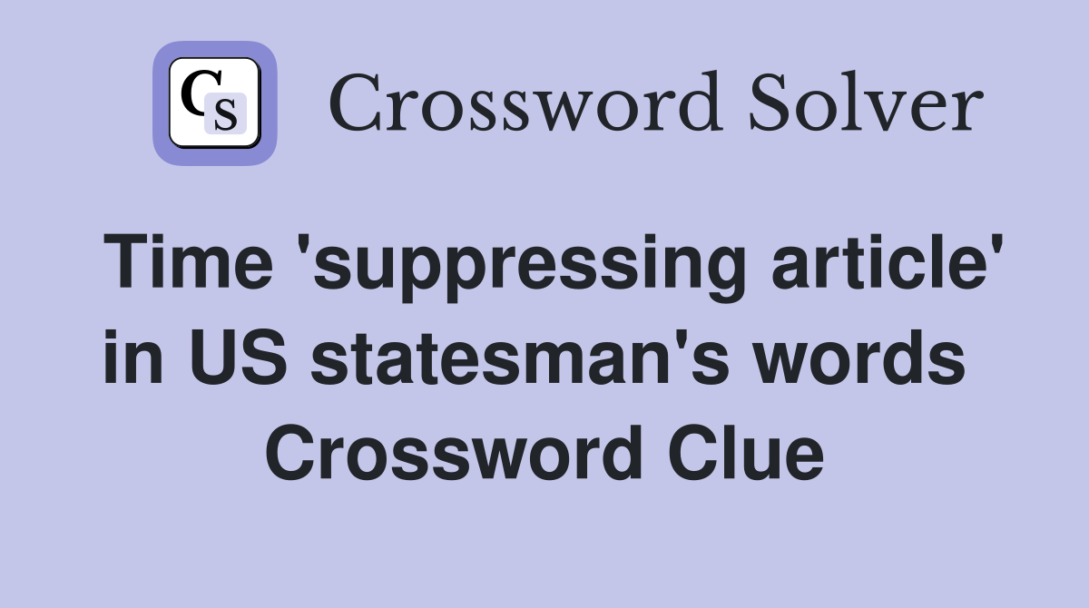 Time 'suppressing article' in US statesman's words  Crossword Clue
