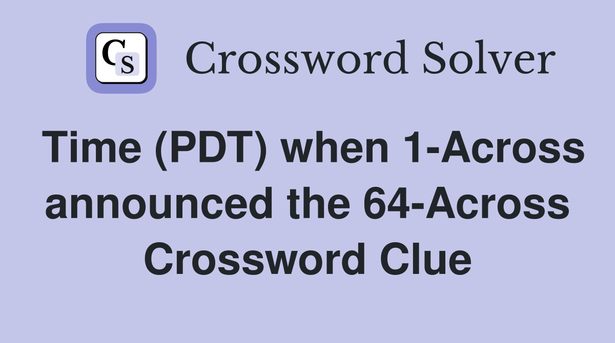 Time (PDT) when 1-Across announced the 64-Across Crossword Clue