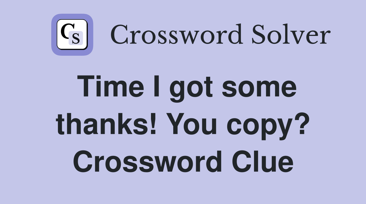 Time I got some thanks! You copy? Crossword Clue