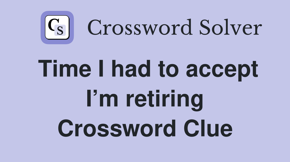 Time I had to accept I’m retiring Crossword Clue