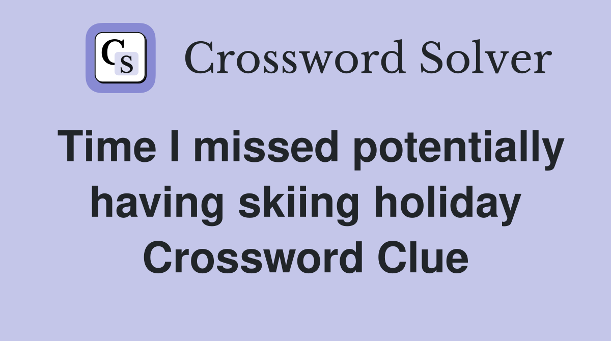 Time I missed potentially having skiing holiday Crossword Clue