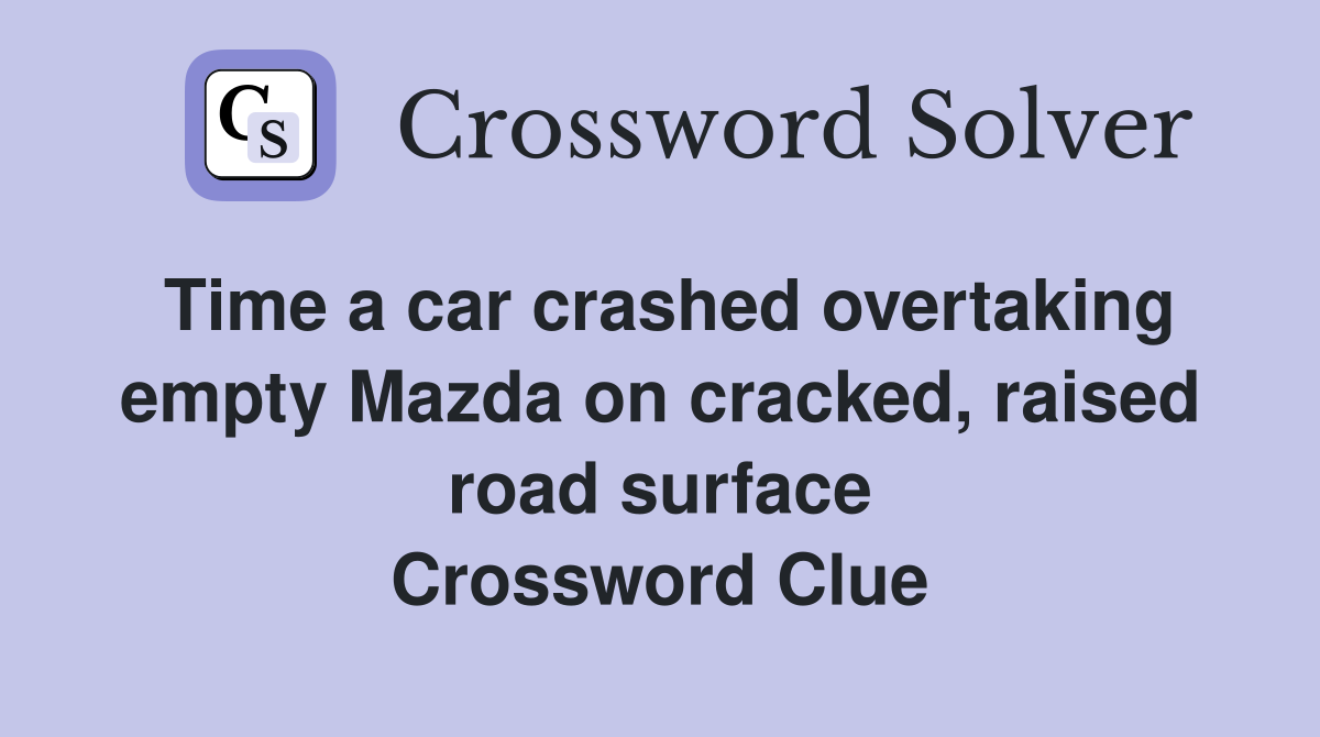 Time a car crashed overtaking empty Mazda on cracked, raised road surface Crossword Clue