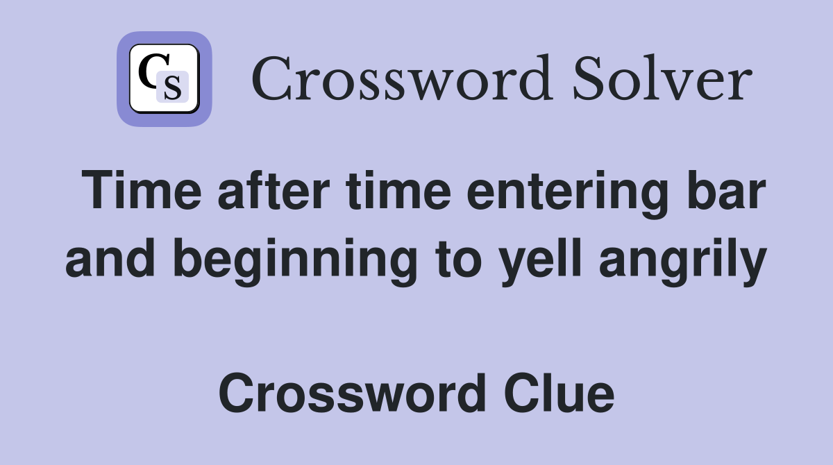 Time after time entering bar and beginning to yell angrily  Crossword Clue
