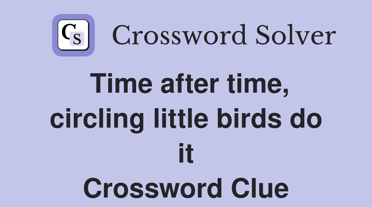 Time after time, circling little birds do it Crossword Clue