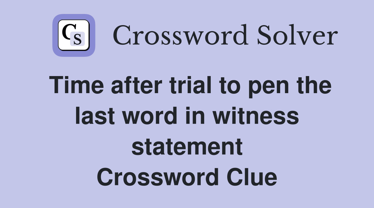 Time after trial to pen the last word in witness statement Crossword Clue
