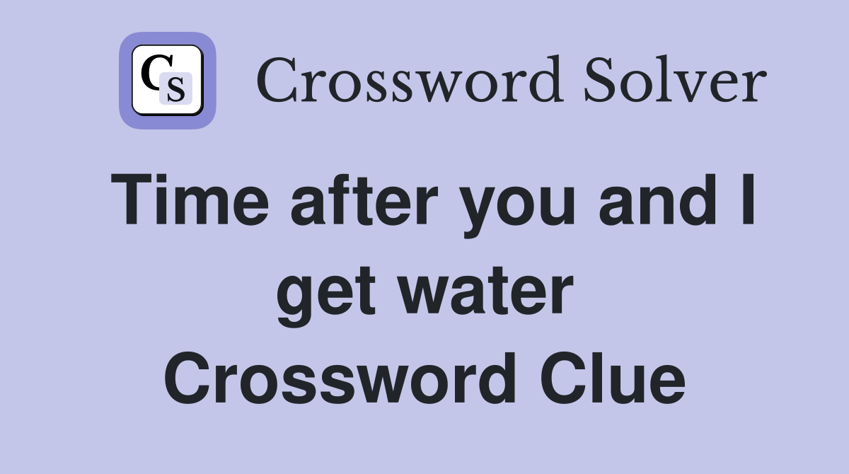 Time after you and I get water Crossword Clue