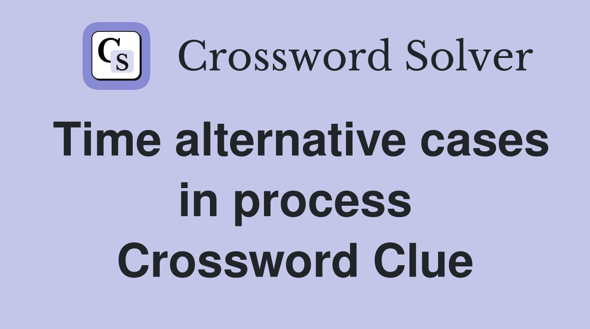 Time alternative cases in process Crossword Clue